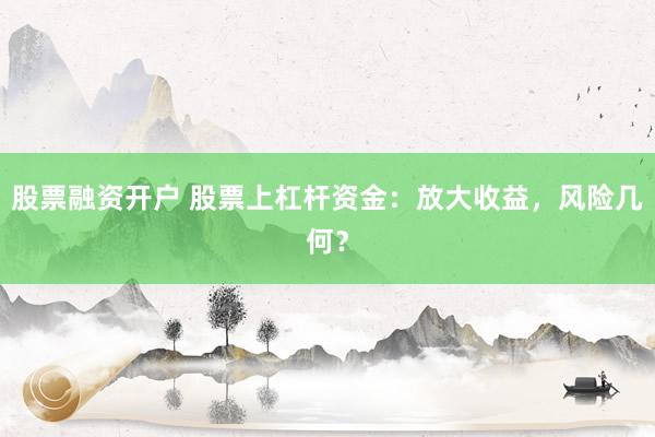 股票融资开户 股票上杠杆资金:放大收益,风险几何?