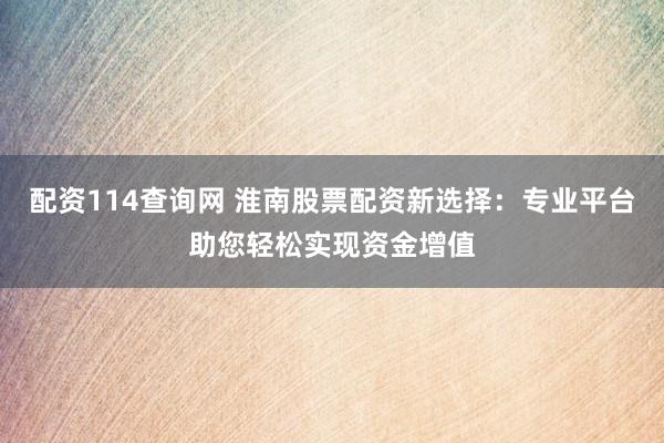 配资114查询网 淮南股票配资新选择:专业平台助您轻松实现资金增值