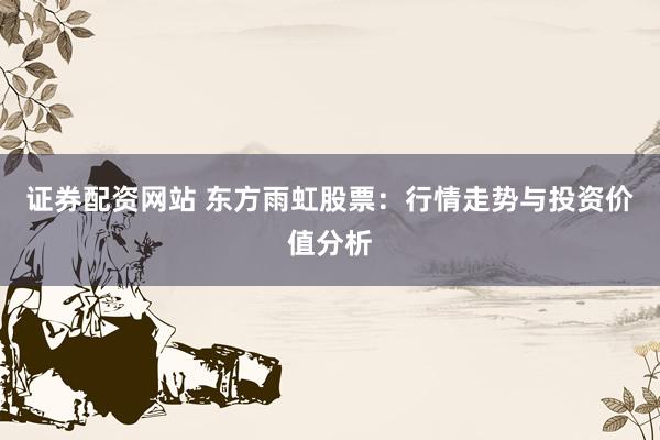 证券配资网站 东方雨虹股票：行情走势与投资价值分析