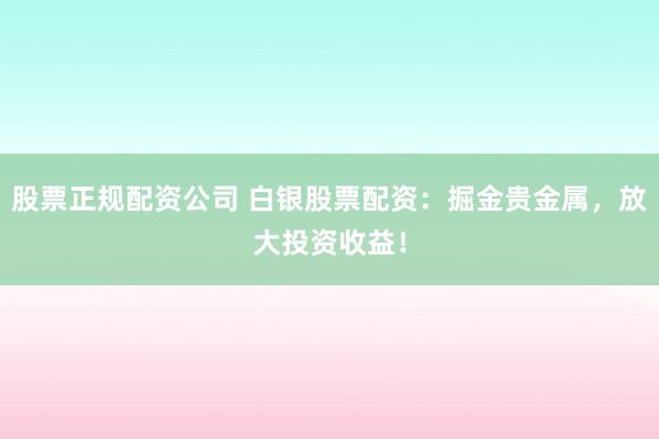 股票正规配资公司 白银股票配资：掘金贵金属，放大投资收益！