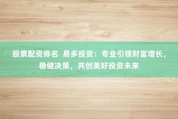 股票配资排名  易多投资：专业引领财富增长，稳健决策，共创美好投资未来