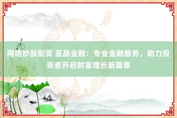 网络炒股配资 亚晶金融:专业金融服务,助力投资者开启财富增长新篇章