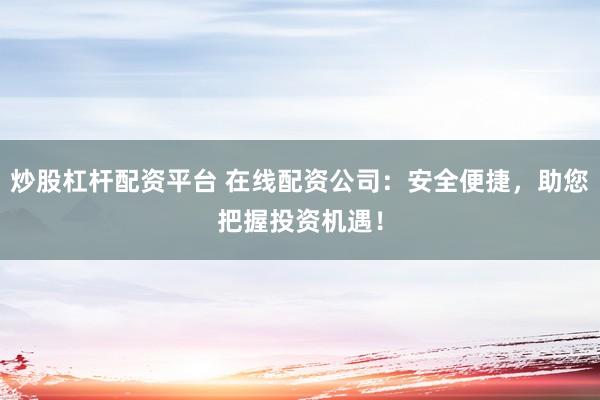 炒股杠杆配资平台 在线配资公司:安全便捷,助您把握投资机遇!