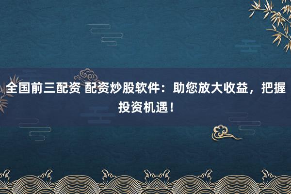 全国前三配资 配资炒股软件:助您放大收益,把握投资机遇!