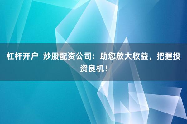 杠杆开户 炒股配资公司:助您放大收益,把握投资良机!