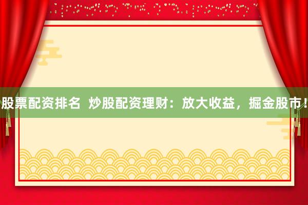 股票配资排名 炒股配资理财:放大收益,掘金股市!