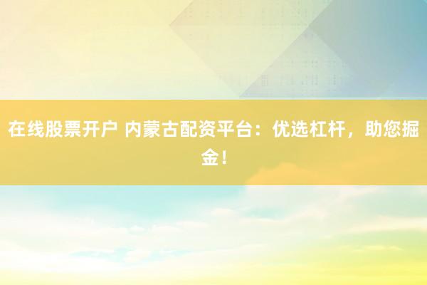 在线股票开户 内蒙古配资平台:优选杠杆,助您掘金!