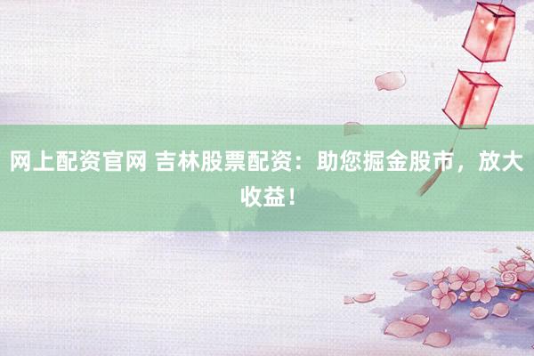 网上配资官网 吉林股票配资:助您掘金股市,放大收益!