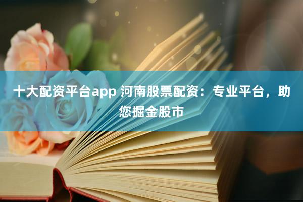 十大配资平台app 河南股票配资:专业平台,助您掘金股市