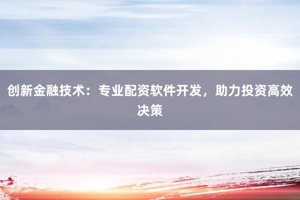 创新金融技术:专业配资软件开发,助力投资高效决策