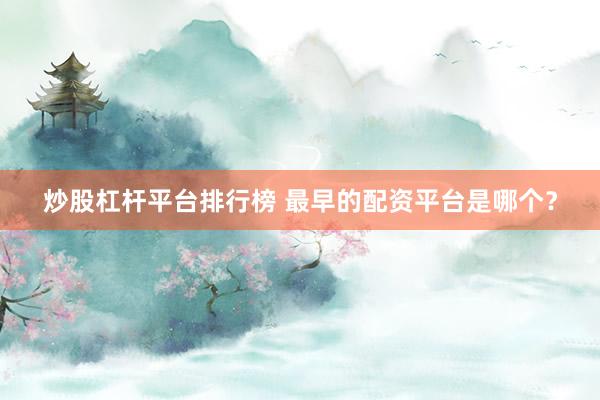 炒股杠杆平台排行榜 最早的配资平台是哪个？