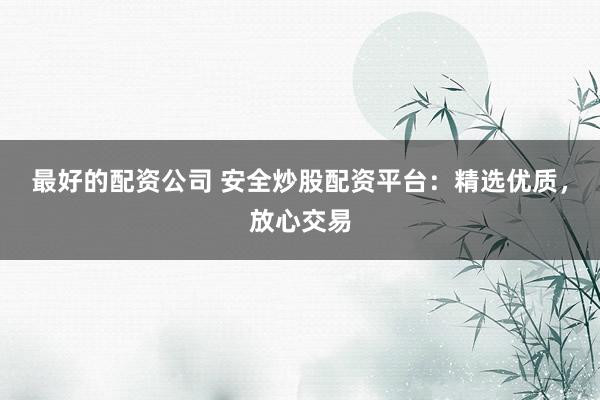 最好的配资公司 安全炒股配资平台：精选优质，放心交易