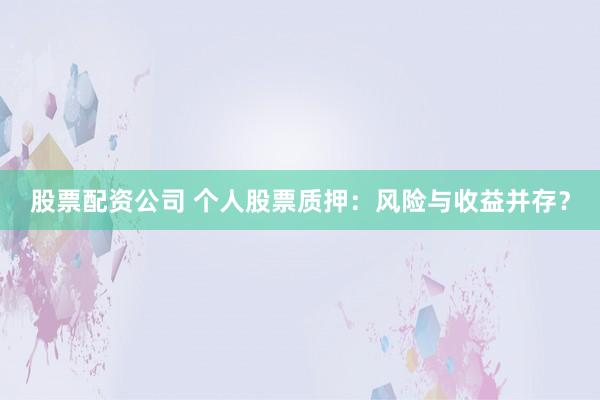 股票配资公司 个人股票质押:风险与收益并存?
