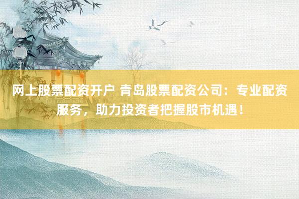 网上股票配资开户 青岛股票配资公司:专业配资服务,助力投资者把握股市机遇!