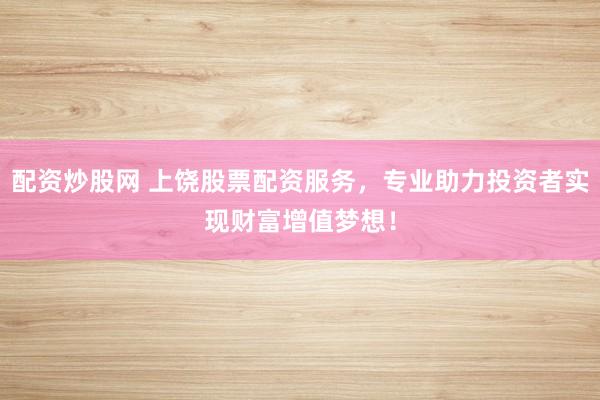 配资炒股网 上饶股票配资服务,专业助力投资者实现财富增值梦想!