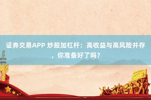 证券交易APP 炒股加杠杆：高收益与高风险并存，你准备好了吗？