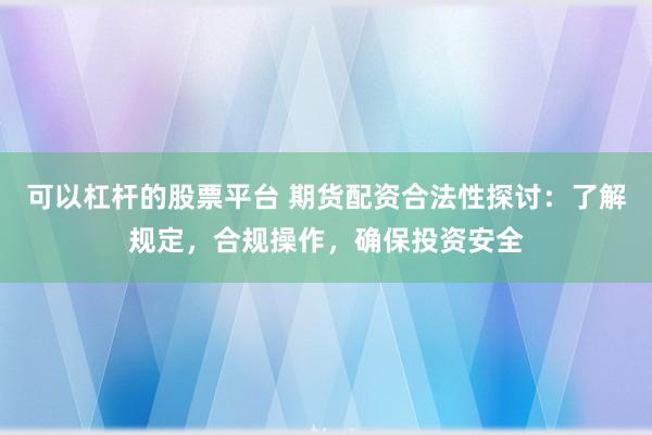 可以杠杆的股票平台 期货配资合法性探讨:了解规定,合规操作,确保投资安全