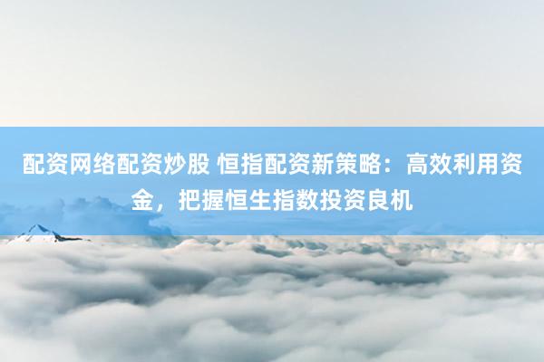 配资网络配资炒股 恒指配资新策略:高效利用资金,把握恒生指数投资良机