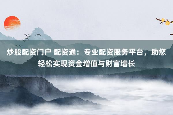 炒股配资门户 配资通:专业配资服务平台,助您轻松实现资金增值与财富增长