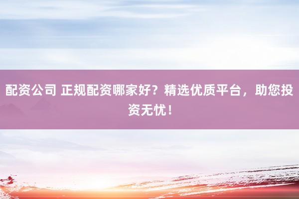 配资公司 正规配资哪家好?精选优质平台,助您投资无忧!
