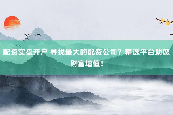 配资实盘开户 寻找最大的配资公司?精选平台助您财富增值!