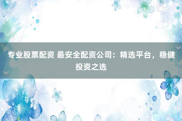 专业股票配资 最安全配资公司:精选平台,稳健投资之选