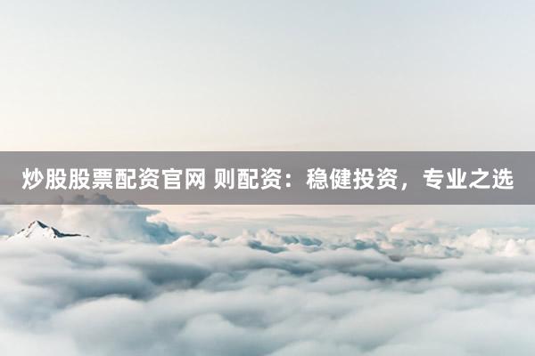 炒股股票配资官网 则配资:稳健投资,专业之选