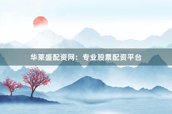 华莱盛配资网：专业股票配资平台