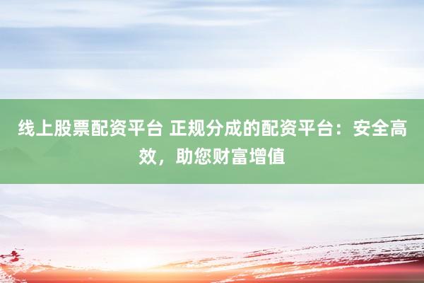 线上股票配资平台 正规分成的配资平台:安全高效,助您财富增值