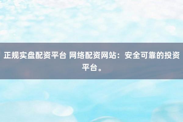 正规实盘配资平台 网络配资网站:安全可靠的投资平台。