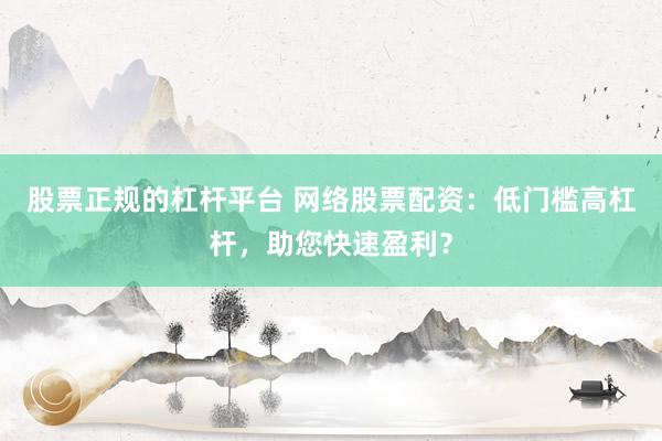 股票正规的杠杆平台 网络股票配资：低门槛高杠杆，助您快速盈利？