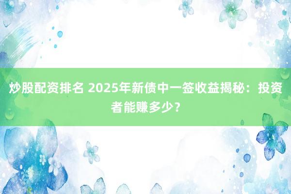 炒股配资排名 2025年新债中一签收益揭秘：投资者能赚多少？