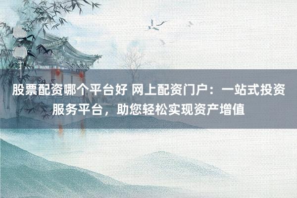 股票配资哪个平台好 网上配资门户:一站式投资服务平台,助您轻松实现资产增值