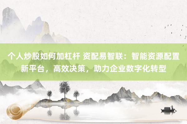 个人炒股如何加杠杆 资配易智联:智能资源配置新平台,高效决策,助力企业数字化转型