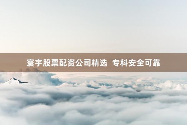 寰宇股票配资公司精选  专科安全可靠