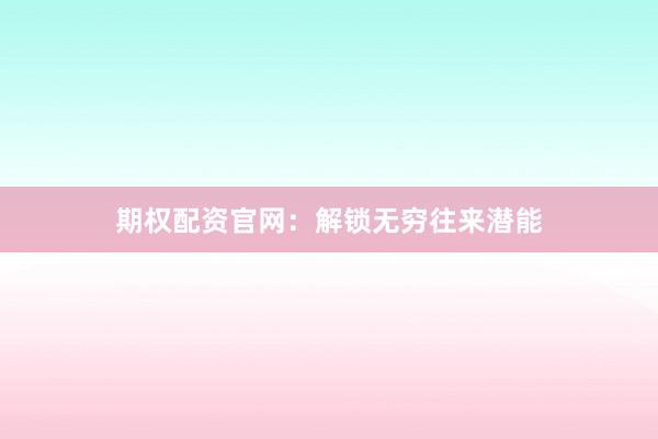 期权配资官网：解锁无穷往来潜能