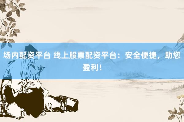 场内配资平台 线上股票配资平台：安全便捷，助您盈利！