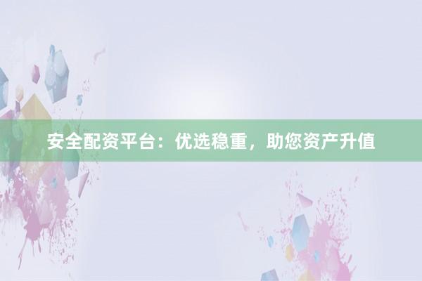 安全配资平台:优选稳重,助您资产升值