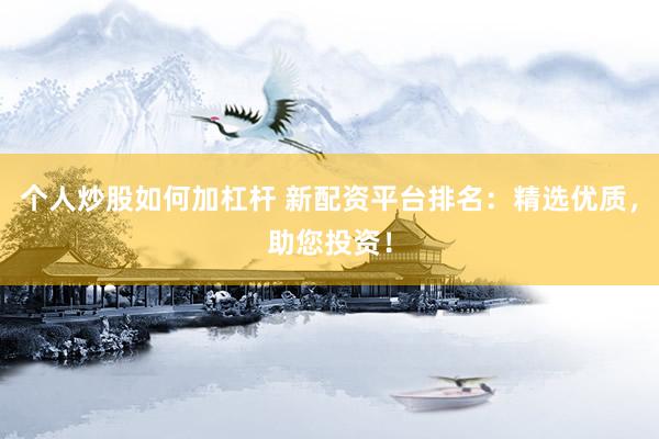 个人炒股如何加杠杆 新配资平台排名:精选优质,助您投资!