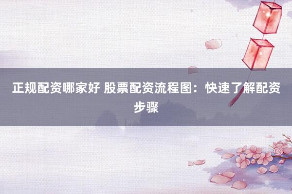 正规配资哪家好 股票配资流程图:快速了解配资步骤