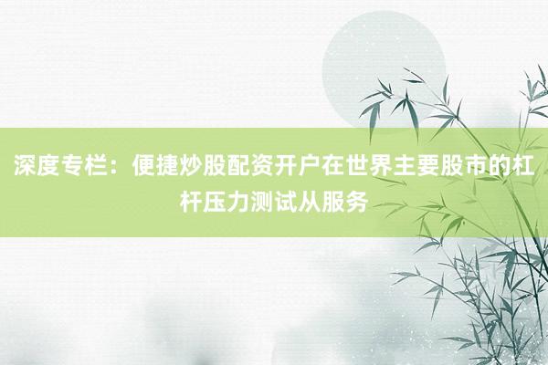 深度专栏：便捷炒股配资开户在世界主要股市的杠杆压力测试从服务
