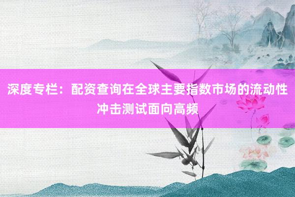 深度专栏:配资查询在全球主要指数市场的流动性冲击测试面向高频
