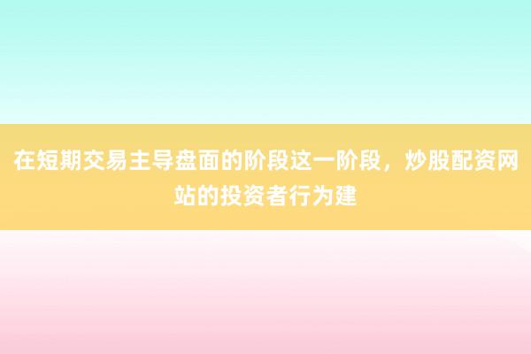 在短期交易主导盘面的阶段这一阶段,炒股配资网站的投资者行为建