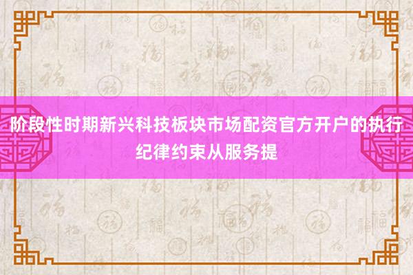 阶段性时期新兴科技板块市场配资官方开户的执行纪律约束从服务提