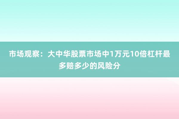 市场观察：大中华股票市场中1万元10倍杠杆最多赔多少的风险分