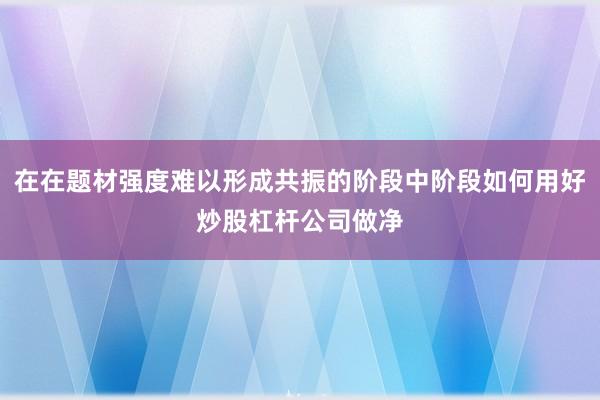 在在题材强度难以形成共振的阶段中阶段如何用好炒股杠杆公司做净