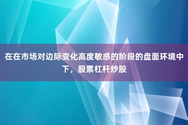 在在市场对边际变化高度敏感的阶段的盘面环境中下，股票杠杆炒股