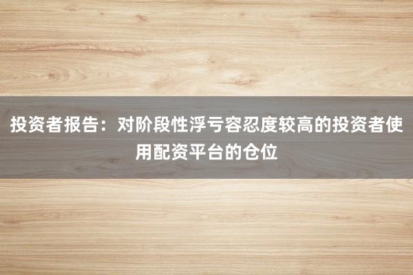 投资者报告：对阶段性浮亏容忍度较高的投资者使用配资平台的仓位