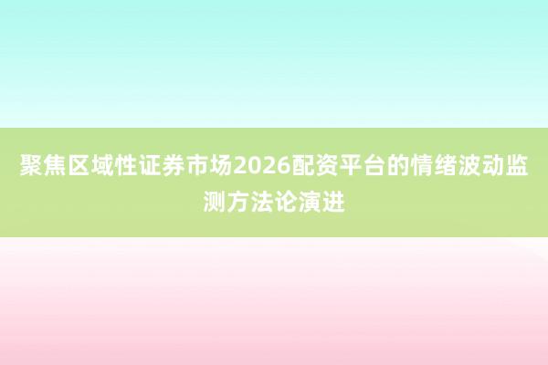 聚焦区域性证券市场2026配资平台的情绪波动监测方法论演进