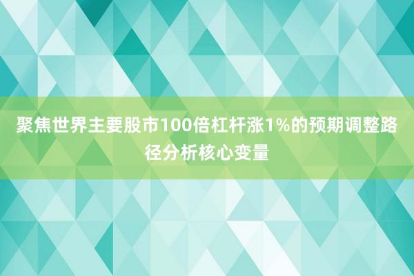 聚焦世界主要股市100倍杠杆涨1%的预期调整路径分析核心变量